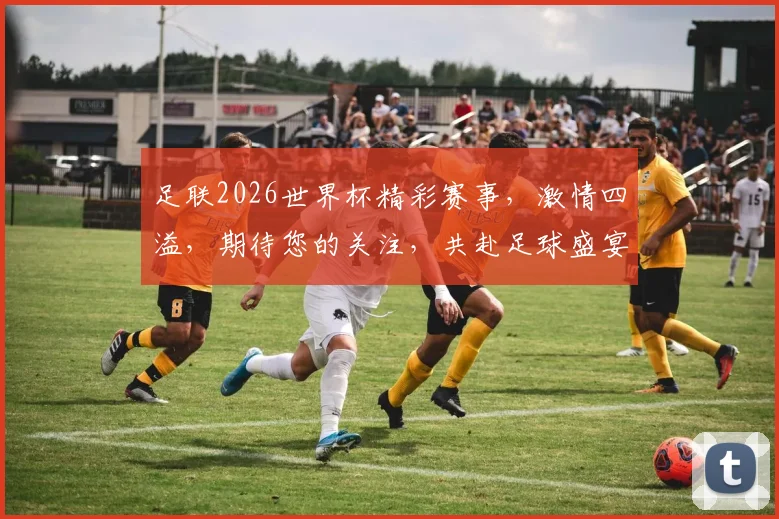 足联2026世界杯精彩赛事，激情四溢，期待您的关注，共赴足球盛宴