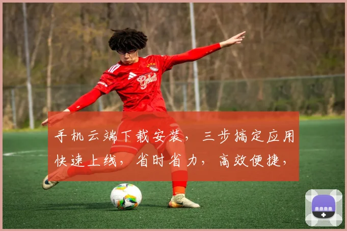 手机云端下载安装，三步搞定应用快速上线，省时省力，高效便捷，轻松拥有