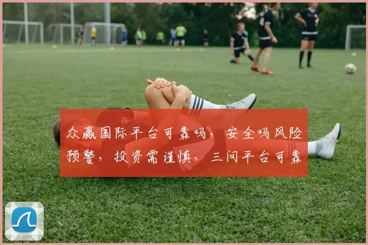 众赢国际平台可靠吗，安全吗风险预警，投资需谨慎，三问平台可靠性，揭秘真相
