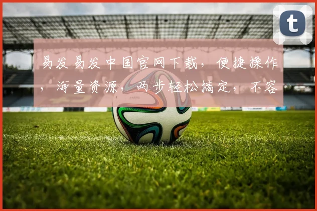 易发易发中国官网下载，便捷操作，海量资源，两步轻松搞定，不容错过，体验非凡