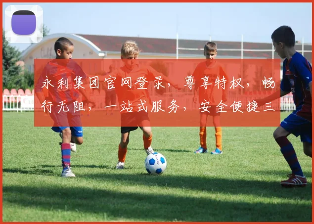 永利集团官网登录，尊享特权，畅行无阻，一站式服务，安全便捷三步登录