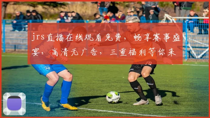 jrs直播在线观看免费，畅享赛事盛宴，高清无广告，三重福利等你来