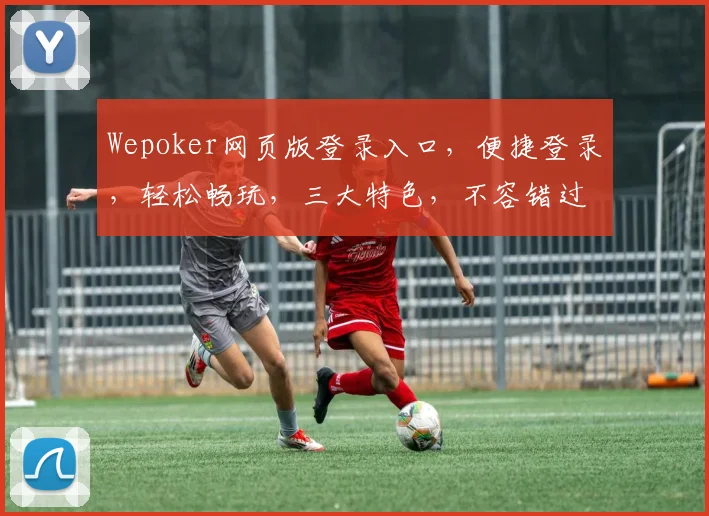 Wepoker网页版登录入口，便捷登录，轻松畅玩，三大特色，不容错过，尽享游戏乐趣