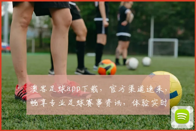 澳客足球app下载，官方渠道速来，畅享专业足球赛事资讯，体验实时比分直播