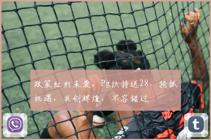 政策红利来袭，Pg扶持送28，抢抓机遇，共创辉煌，不容错过