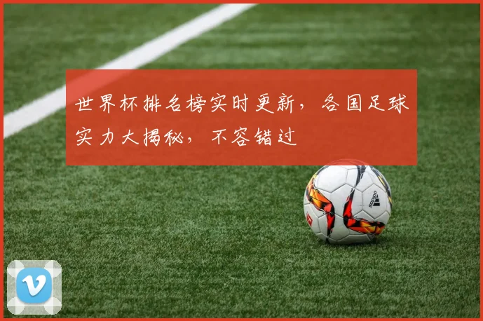 世界杯排名榜实时更新，各国足球实力大揭秘，不容错过