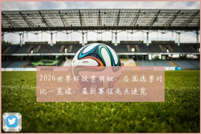 2026世界杯投票明细，各国选票对比一览逗，最新赛程亮点速览