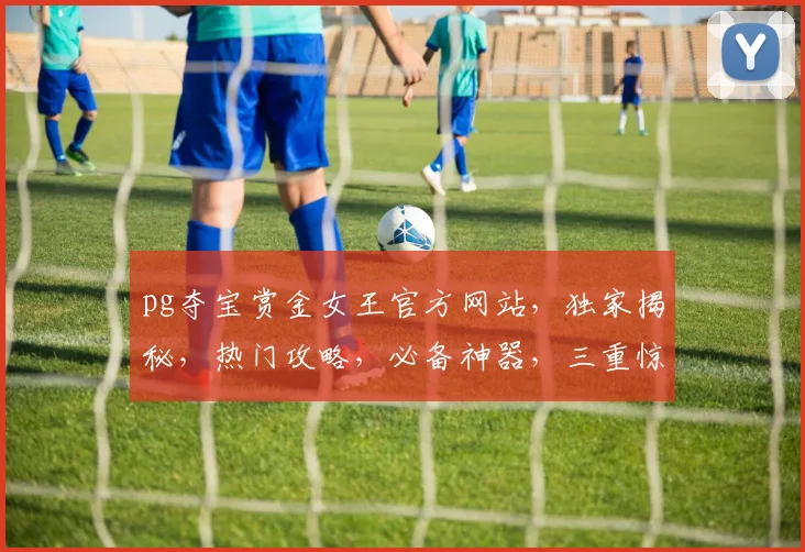 pg夺宝赏金女王官方网站，独家揭秘，热门攻略，必备神器，三重惊喜，不容错过