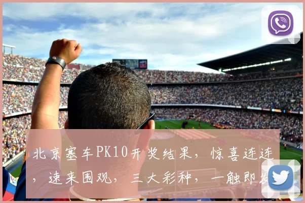 北京塞车PK10开奖结果，惊喜连连，速来围观，三大彩种，一触即发，中奖率高