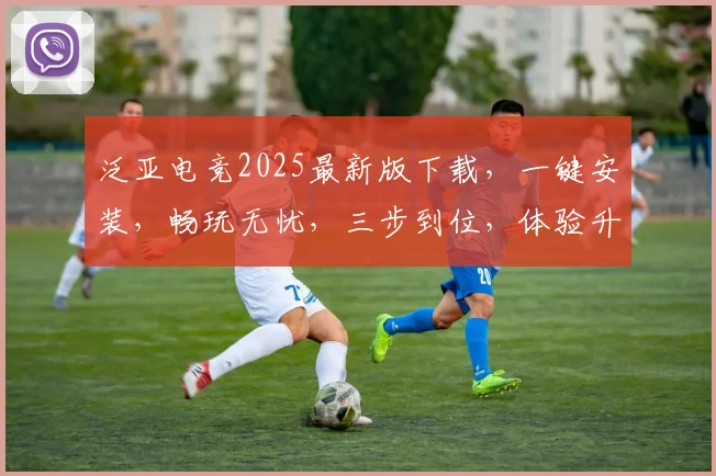 泛亚电竞2025最新版下载，一键安装，畅玩无忧，三步到位，体验升级，