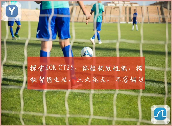 探索KOK CT25，体验极致性能，揭秘智能生活，三大亮点，不容错过