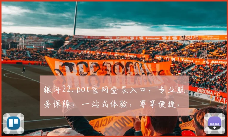 银河22.pot官网登录入口，专业服务保障，一站式体验，尊享便捷，登录即享尊荣。