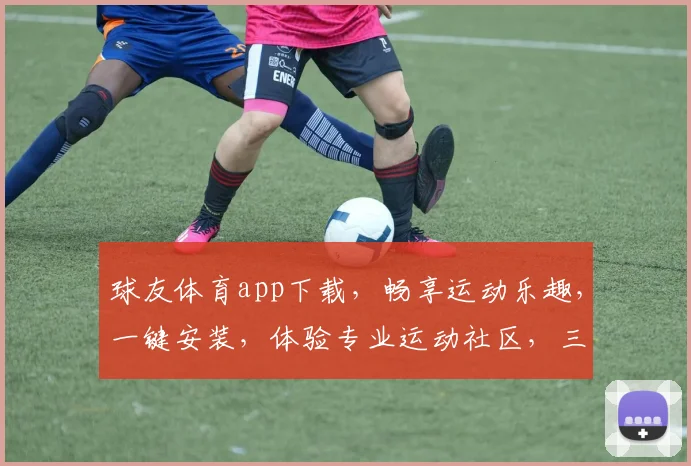 球友体育app下载，畅享运动乐趣，一键安装，体验专业运动社区，三步轻松搞定