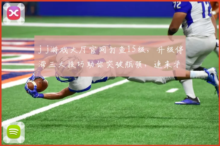 j j游戏大厅官网打鱼15级，升级停滞三大技巧助你突破瓶颈，速来学习