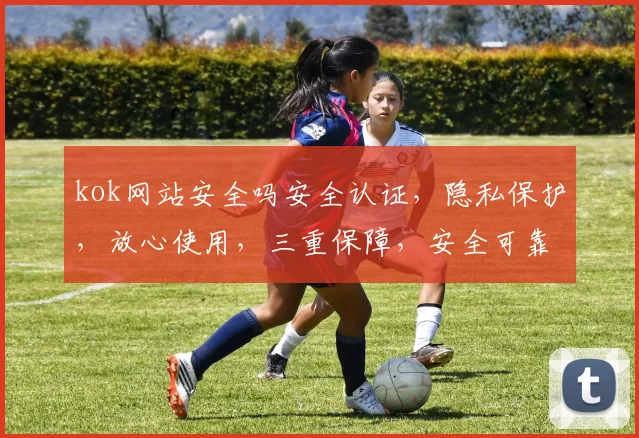 kok网站安全吗安全认证，隐私保护，放心使用，三重保障，安全可靠